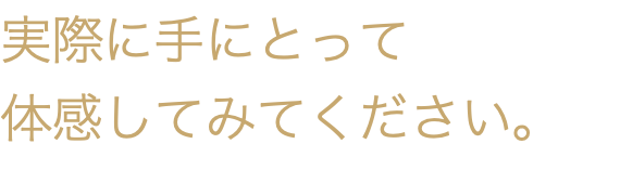 実際に手にとって 体感してみてください。