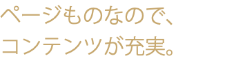 ページものなので、 コンテンツが充実。