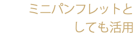 ミニパンフレットと しても活用