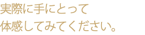 実際に手にとって 体感してみてください。