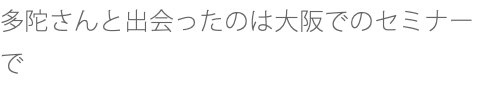 多陀さんと出会ったのは大阪でのセミナーで