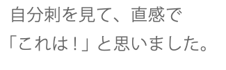  自分刺を見て、直感で 「これは！」と思いました。