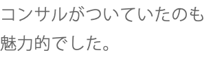 コンサルがついていたのも 魅力的でした。